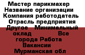 Мастер-парикмахер › Название организации ­ Компания-работодатель › Отрасль предприятия ­ Другое › Минимальный оклад ­ 30 000 - Все города Работа » Вакансии   . Мурманская обл.,Оленегорск г.